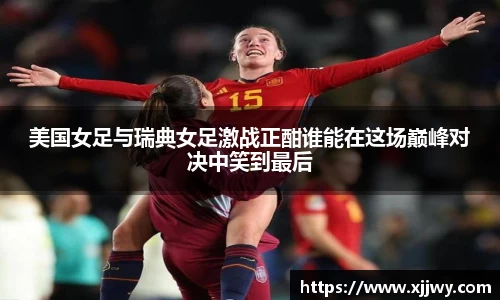 美国女足与瑞典女足激战正酣谁能在这场巅峰对决中笑到最后